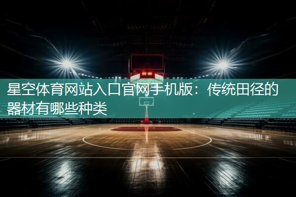 星空体育网站入口官网手机版：传统田径的器材有哪些种类