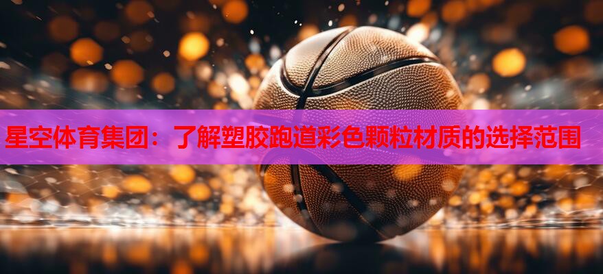 星空体育集团：了解塑胶跑道彩色颗粒材质的选择范围