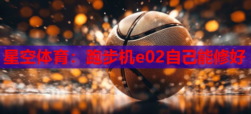星空体育：跑步机e02自己能修好