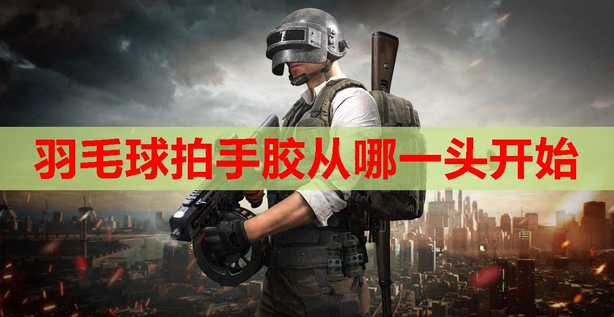 羽毛球拍手胶从哪一头开始