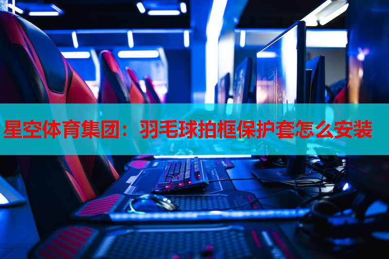 星空体育集团：羽毛球拍框保护套怎么安装