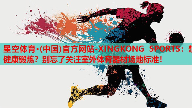 星空体育·(中国)官方网站-XINGKONG SPORTS：想健康锻炼？别忘了关注室外体育器材场地标准！