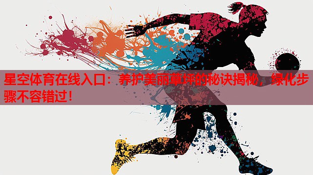 星空体育在线入口：养护美丽草坪的秘诀揭秘，绿化步骤不容错过！