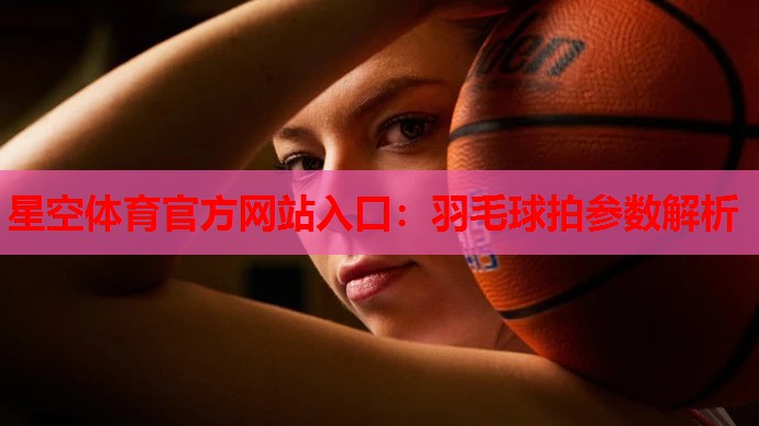 星空体育官方网站入口：羽毛球拍参数解析