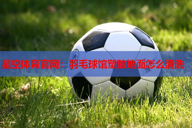 羽毛球馆塑胶地面怎么清洗